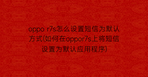 oppor7s怎么设置短信为默认方式(如何在oppor7s上将短信设置为默认应用程序)